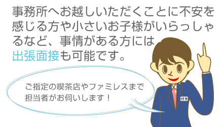 高収入アルバイト情報では事務所へお越しいただくことに不安を感じる方や小さいお子様がいらっしゃるなど、事情がある方には出張面接も可能です。